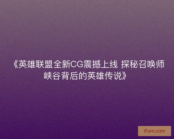 《英雄联盟全新CG震撼上线 探秘召唤师峡谷背后的英雄传说》
