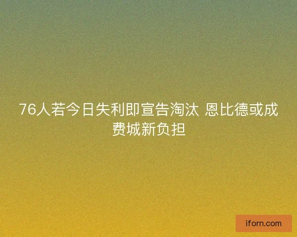 76人若今日失利即宣告淘汰 恩比德或成费城新负担