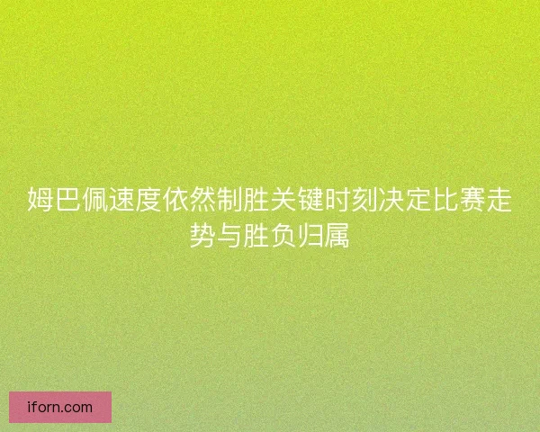 姆巴佩速度依然制胜关键时刻决定比赛走势与胜负归属
