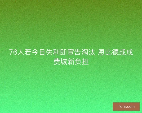 76人若今日失利即宣告淘汰 恩比德或成费城新负担
