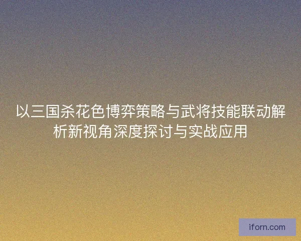 以三国杀花色博弈策略与武将技能联动解析新视角深度探讨与实战应用