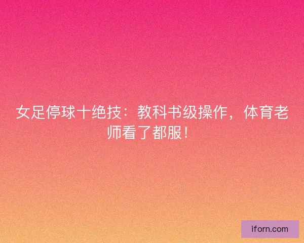 女足停球十绝技：教科书级操作，体育老师看了都服！